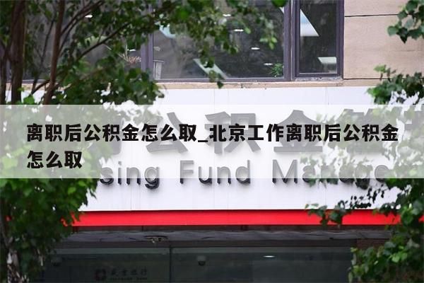 离职后公积金怎么取_北京工作离职后公积金怎么取
